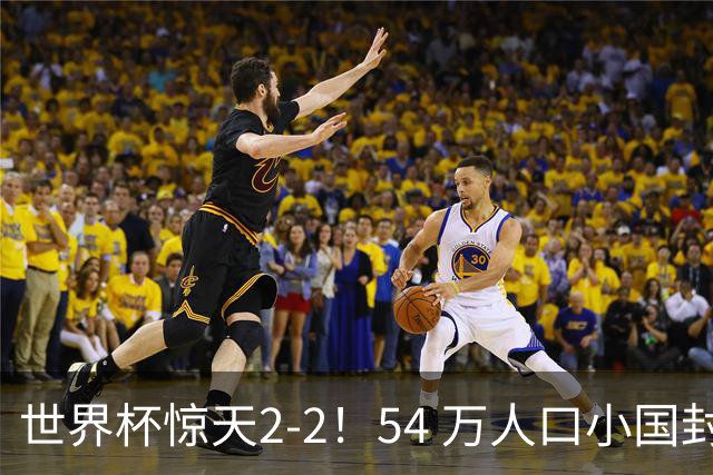 世界杯惊天2-2！54 万人口小国封神，逼平两大冠军戳中国足遗憾