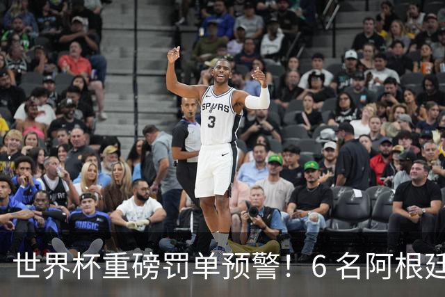 世界杯重磅罚单预警！6 名阿根廷球员或遭禁赛，决赛直接缺席