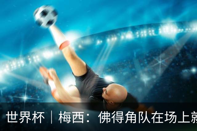 世界杯｜梅西：佛得角队在场上就像多一个人