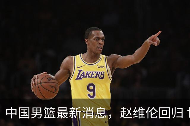 中国男篮最新消息，赵维伦回归 世界排名降4位 两人离队 热身赛延期