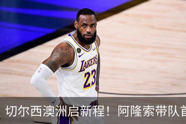 切尔西澳洲启新程！阿隆索带队首战阵容折射深意，谈及罗杰斯多能性