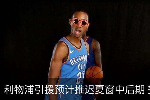 利物浦引援预计推迟夏窗中后期 努涅斯和萨拉赫都不可能回归