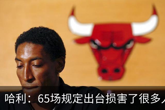 哈利：65场规定出台损害了很多人的利益 还会影响球员的历史地位