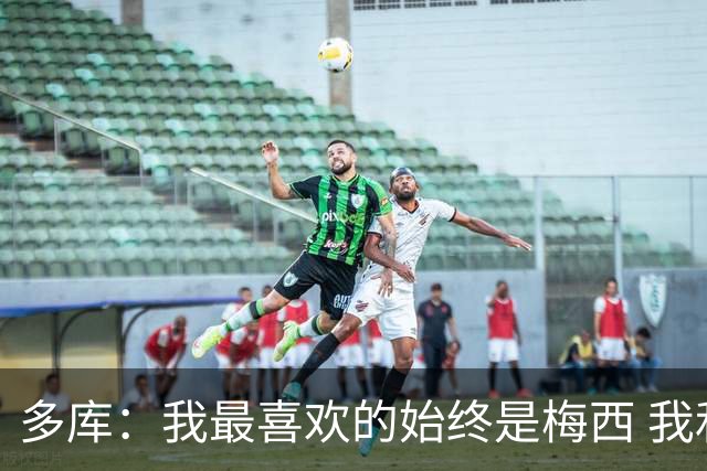 多库：我最喜欢的始终是梅西 我和阿扎尔的风格有相似之处