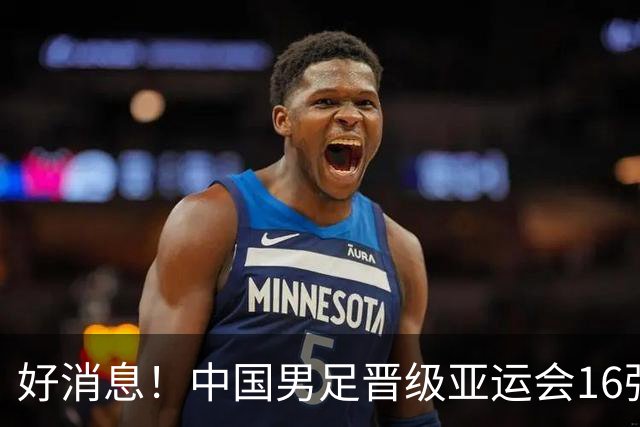 好消息！中国男足晋级亚运会16强，争冠前景备受期待