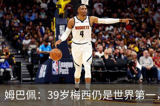 姆巴佩：39岁梅西仍是世界第一，我们可能再也看不到这样的球员了