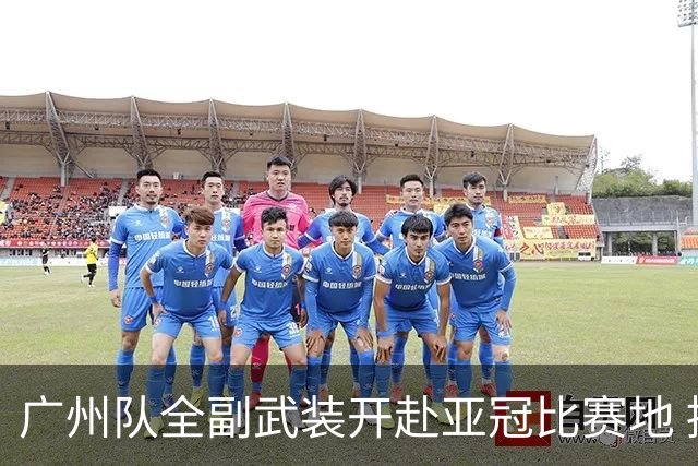 广州队全副武装开赴亚冠比赛地 提前3天适应备战