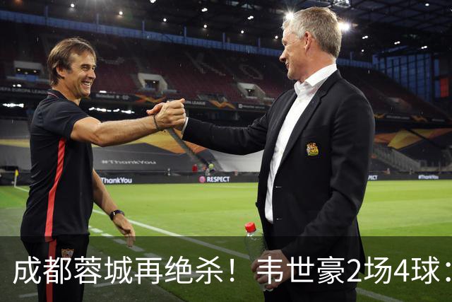 成都蓉城再绝杀！韦世豪2场4球：赛后获前英超锋霸特别认可