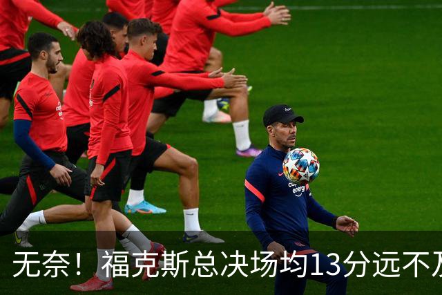 无奈！福克斯总决场均13分远不及预期 砸2.29亿其实就要他关键球