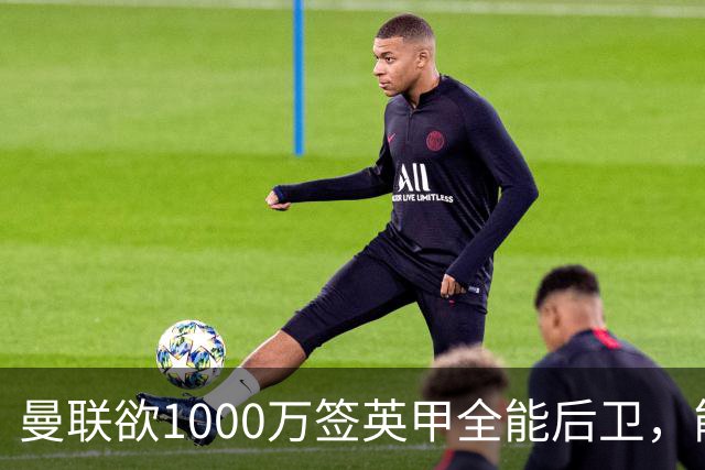 曼联欲1000万签英甲全能后卫，能打中卫左闸一个顶俩！霍尔太贵买不起