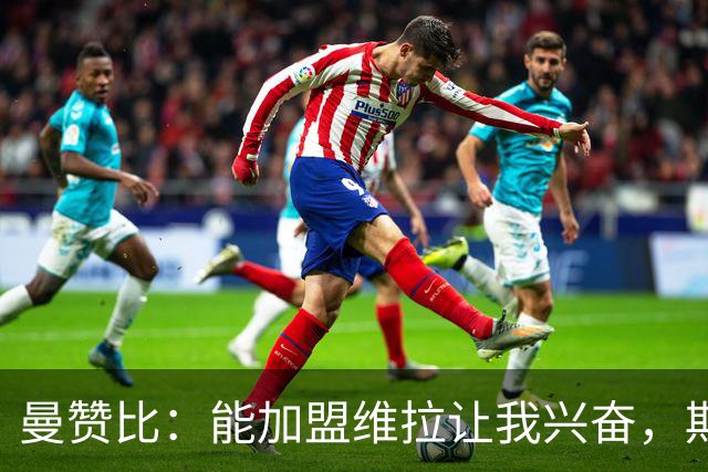 曼赞比：能加盟维拉让我兴奋，期待与埃梅里大干一场