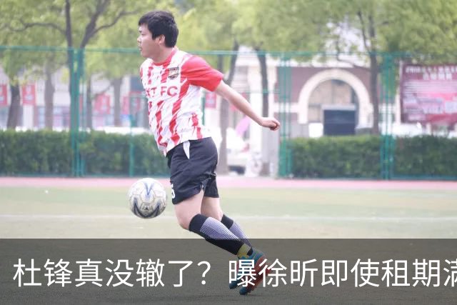 杜锋真没辙了？曝徐昕即使租期满也不回广东 3理由证这是双输结果