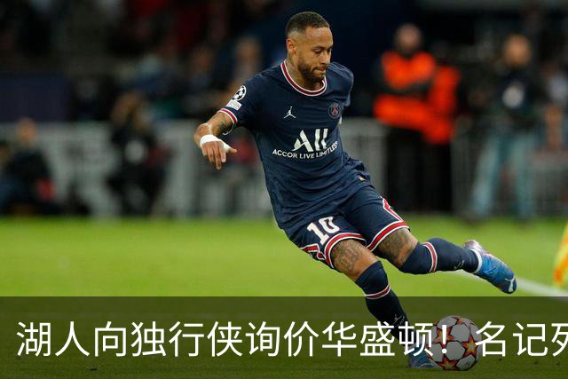 湖人向独行侠询价华盛顿！名记列出4换1交易框架：布朗尼成筹码