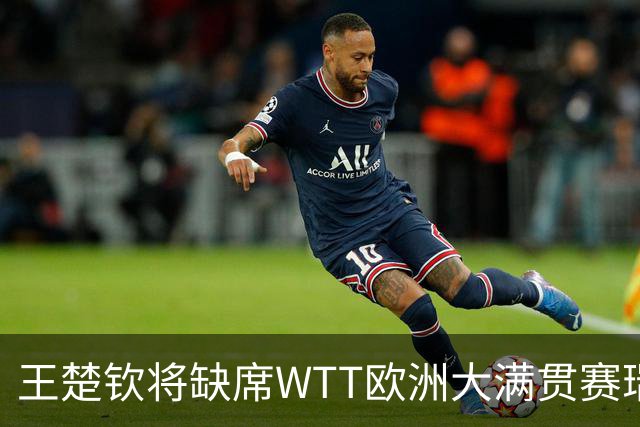 王楚钦将缺席WTT欧洲大满贯赛瑞典站