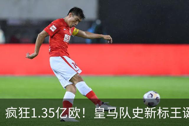 疯狂1.35亿欧！皇马队史新标王诞生：19岁过人王加盟 几小时内官宣