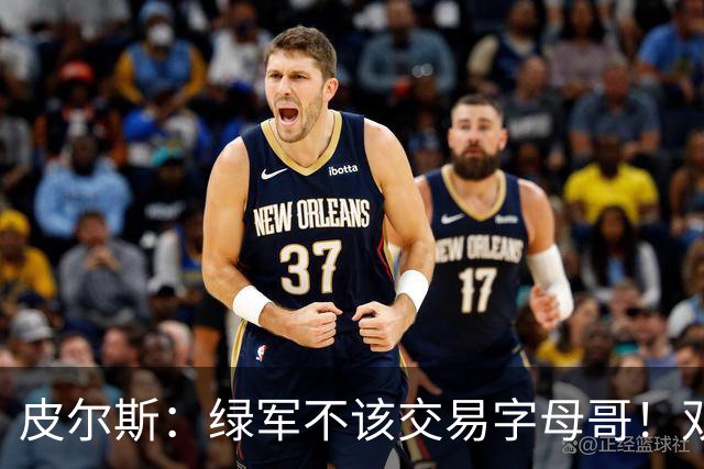 皮尔斯：绿军不该交易字母哥！双探花是赢球组合没必要拆散