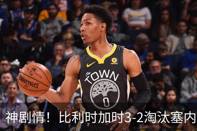 神剧情！比利时加时3-2淘汰塞内加尔 蒂莱曼斯绝平+点射绝杀