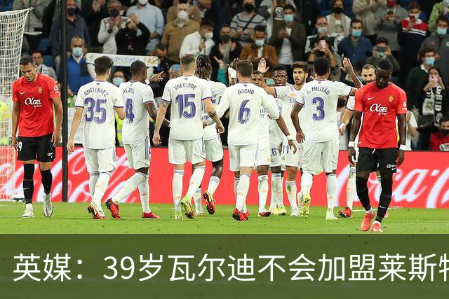 英媒：39岁瓦尔迪不会加盟莱斯特城，他回去只是进行体能测试