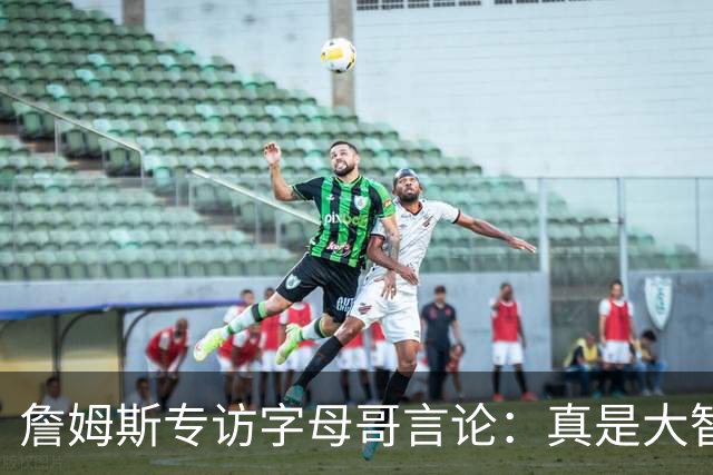 詹姆斯专访字母哥言论：真是大智慧！只有当你拒绝尝试时才会失败