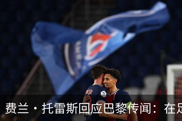 费兰·托雷斯回应巴黎传闻：在足球里你永远不知道，不排除离队
