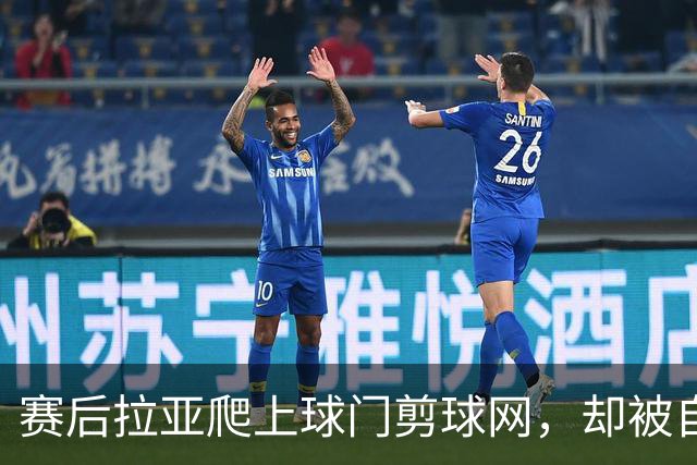 赛后拉亚爬上球门剪球网，却被自己的冠军奖牌意外卡住