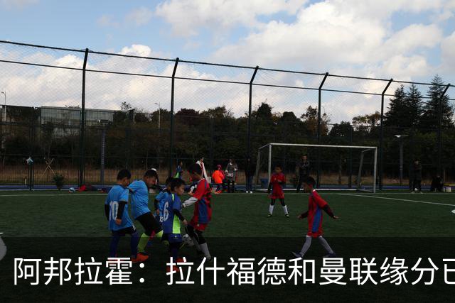 阿邦拉霍：拉什福德和曼联缘分已尽，他一定会离队