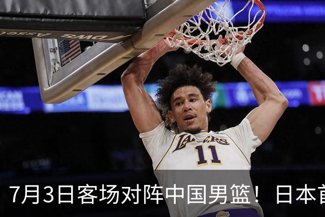 7月3日客场对阵中国男篮！日本首次集结动态曝光 大量新面孔引关注