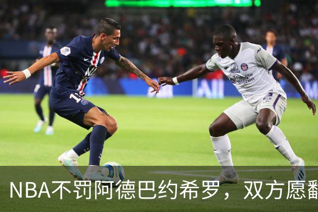 NBA不罚阿德巴约希罗，双方愿翻篇
