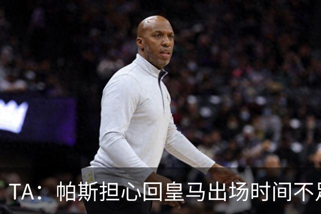 TA：帕斯担心回皇马出场时间不足，皇马表示理解转而签下B席